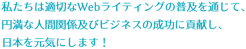 私たちは適切なWebライティングの普及を通じて、円満な人間関係及びビジネスの成功に貢献し、日本を元気にします！